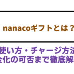 nanacoギフトとは？使い方・チャージ方法・現金化の可否まで徹底解説！